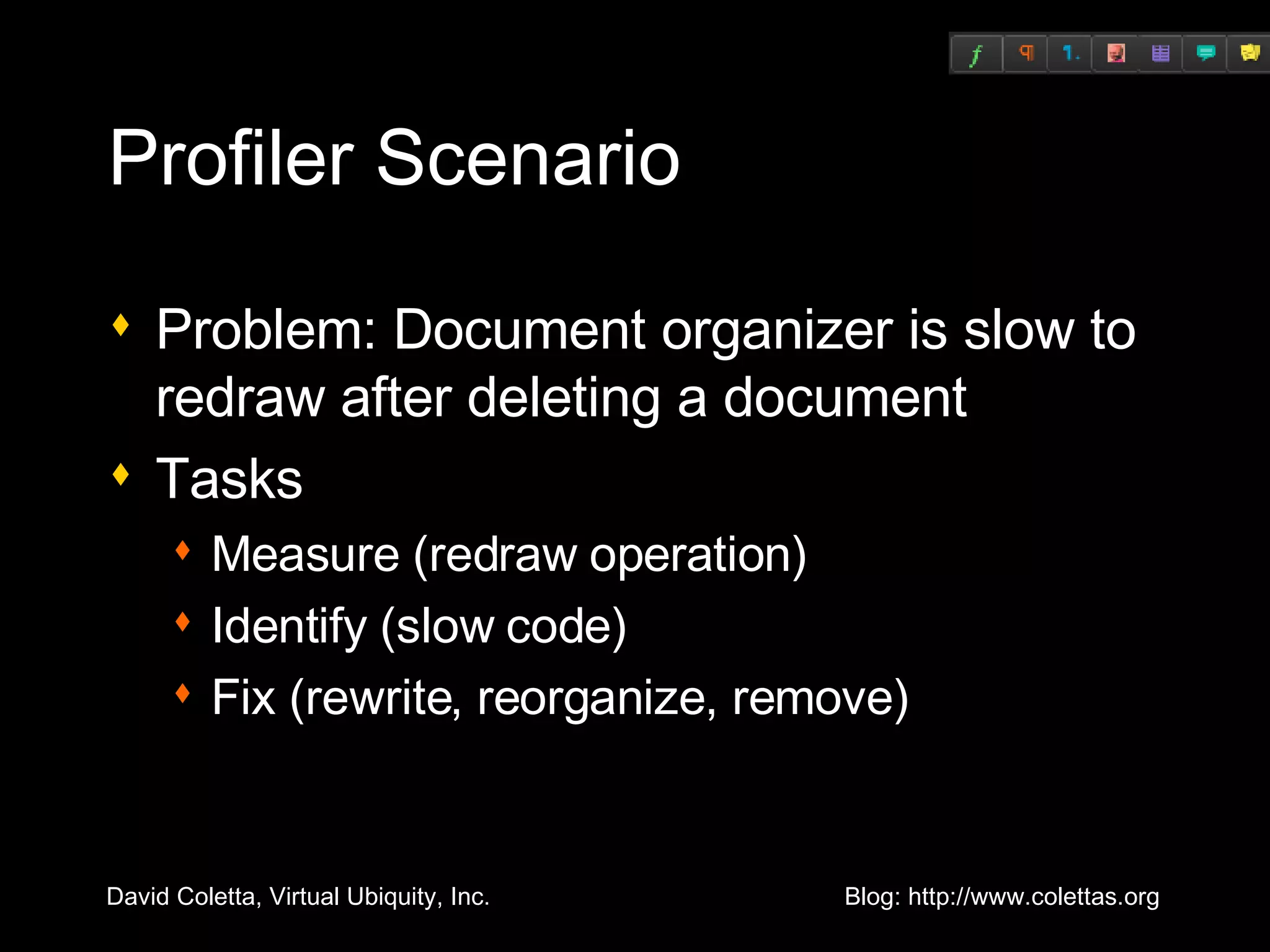 Profiler Scenario Problem: Document organizer is slow to redraw after deleting a document Tasks Measure (redraw operation) Identify (slow code) Fix (rewrite, reorganize, remove) 