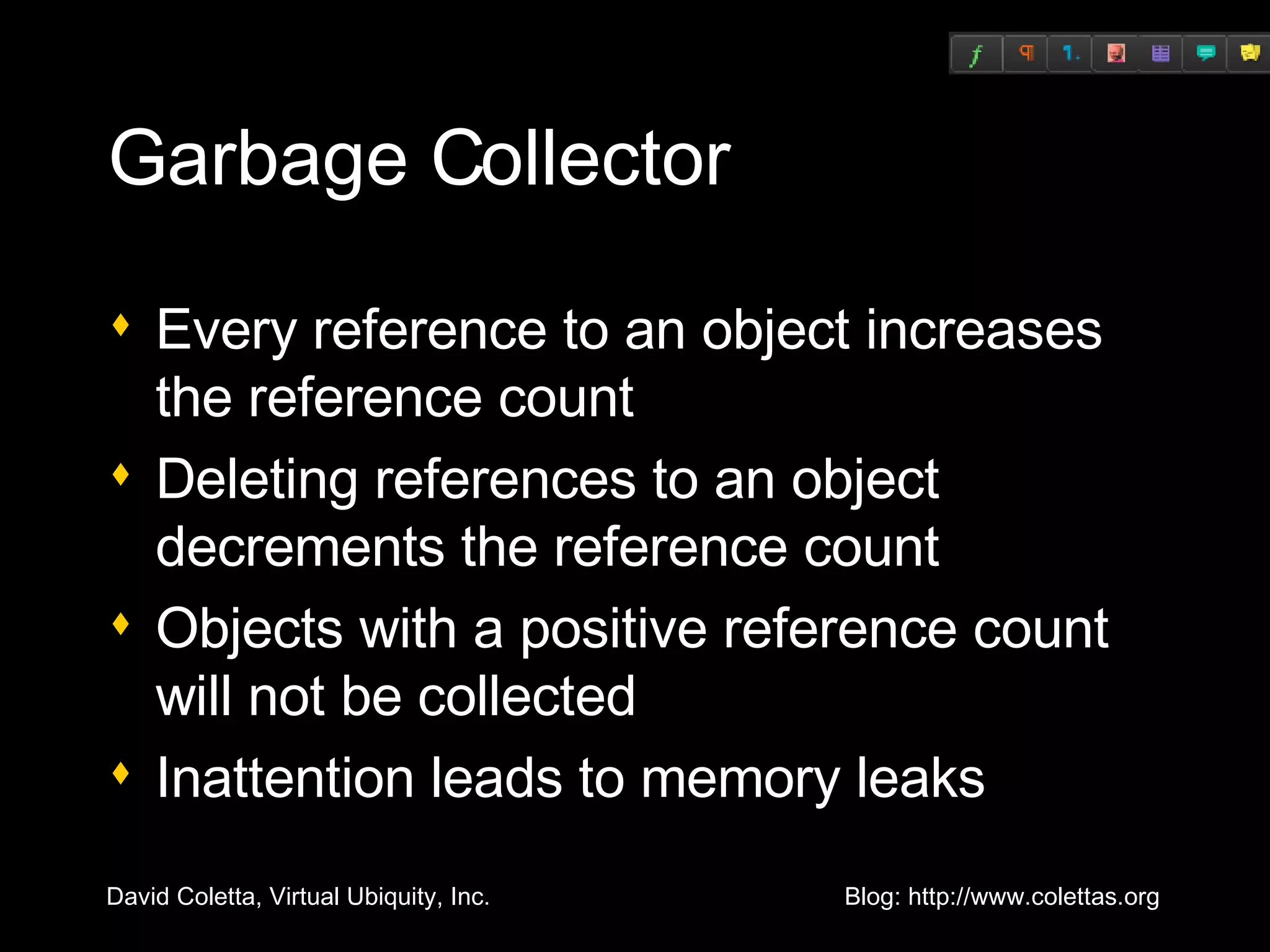 Garbage Collector Every reference to an object increases the reference count Deleting references to an object decrements the reference count Objects with a positive reference count will not be collected Inattention leads to memory leaks 