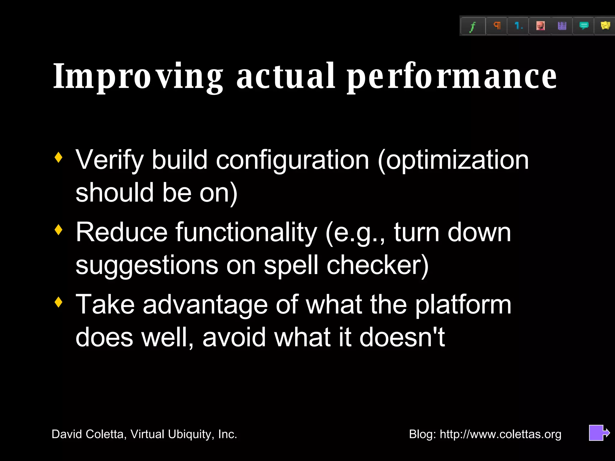 Improving actual performance Verify build configuration (optimization should be on) Reduce functionality (e.g., turn down suggestions on spell checker) Take advantage of what the platform does well, avoid what it doesn't 
