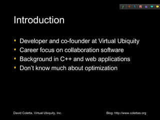Introduction Developer and co-founder at Virtual Ubiquity Career focus on collaboration software Background in C++ and web applications Don’t know much about optimization 