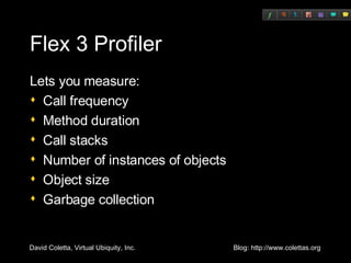 Flex 3 Profiler Lets you measure: Call frequency Method duration Call stacks Number of instances of objects Object size Garbage collection 
