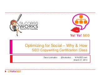 Optimizing for Social – Why & How
              SEO Copywriting Certification Class
                     Dana Lookadoo . @lookadoo . YoYoSEO.com
                                                 March 27, 2013




@YoYoSEO
 