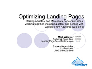 Optimizing Landing Pages Raising Affiliates’ and Merchants’ conversion rates,  working together, increasing sales, and dealing with  Google's new AdWords Guidelines Mark Widawer Author & Consultant LandingPageCashMachine.com Choots Humphries Co-President LinkConnector.com 