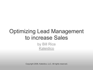 Optimizing Lead Management
      to increase Sales
                   by Bill Rice
                    Kaleidico


     Copyright 2008, Kaleidico, LLC. All rights reserved.