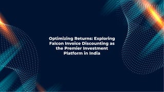 Optimizing Returns: Exploring
Falcon Invoice Discounting as
the Premier Investment
Platform in India
 