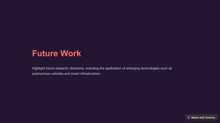 Future Work
Highlight future research directions, including the application of emerging technologies such as
autonomous vehicles and smart infrastructure.
 