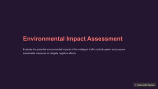 Environmental Impact Assessment
Evaluate the potential environmental impacts of the intelligent traffic control system and propose
sustainable measures to mitigate negative effects.
 