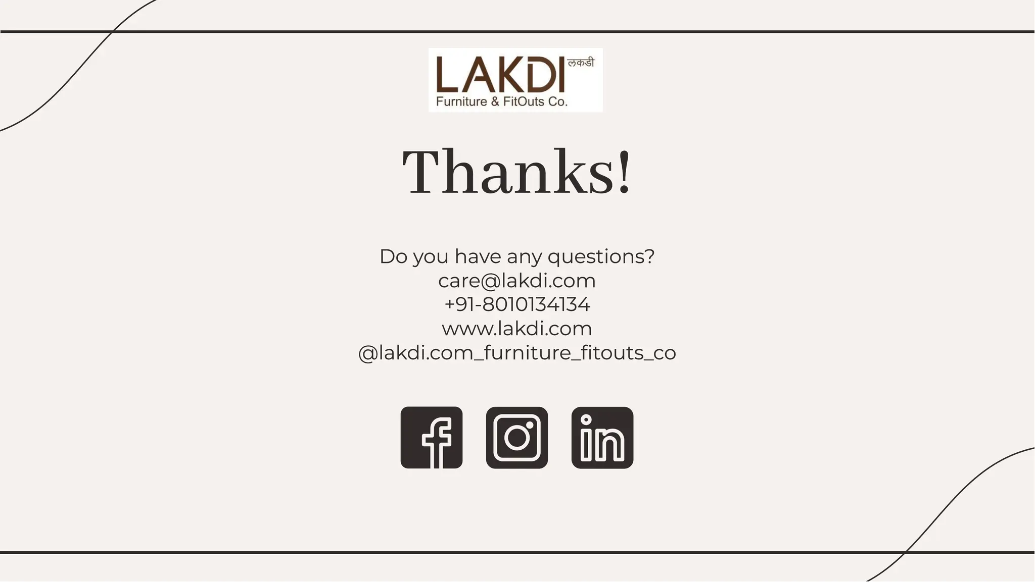 Thanks!
Thanks!
Do you have any questions?
care@lakdi.com
+91-8010134134
www.lakdi.com
@lakdi.com_furniture_ﬁtouts_co
Do you have any questions?
care@lakdi.com
+91-8010134134
www.lakdi.com
@lakdi.com_furniture_ﬁtouts_co
 