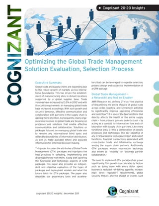 • Cognizant 20-20 Insights




Optimizing the Global Trade Management
Solution Evaluation, Selection Process

   Executive Summary                                     tors that can be leveraged to expedite selection,
                                                         process design and successful implementation of
   Global trade and supply chains are expanding due
                                                         a GTM package
   to the robust growth of markets across interna-
   tional boundaries. This has driven the establish-
                                                         Global Trade Management —
   ment of manufacturing sites in distant locations
                                                         a Necessity and Not an Enabler
   supported by a global supplier base. Trade
   volumes have increased by 13.5% in 2010 1 and with    AMR Research Inc. defines GTM as “the practice
   it security requirements in managing global trade     of streamlining the entire lifecycle of global trade
   have increased accordingly. With such growth and      across order, logistics, and settlement activities
   security demands, effective communication and         to significantly improve operating efficiencies
   collaboration with partners in the supply chain is    and cash flow.”2 It is one of the few functions that
   gaining more attention. Consequently, many orga-      directly affects the health of the entire supply
   nizations involved in global trade are focusing on    chain — from procure, pay and order to cash — by
   processes and solutions that enable effective         acting as a conduit for information flow and col-
   communication and collaboration. Solutions or         laboration with supply chain partners. Like every
   packages focused on managing global trade aim         functional area, GTM is a combination of people,
   to remove any informational blind spots and           processes and technology. The key objective of
   widen the boundaries of information distribution,     any GTM package is to manage import and export
   as well as make available timely and accurate         functions, financial transactions associated with
   information for informed decision-making.             cross-border trade and information exchange
                                                         among the supply chain partners. Additionally
   This paper discusses the attributes of Global Trade   GTM packages enable information exchange,
   Management (GTM) packages and highlights the          also known as “visibility” or “business partner
   best practices in selecting, implementing and         collaboration.”
   drawing benefits from them. Along with covering
   the functional and technology aspects of GTM          The need to implement GTM packages has grown
   packages, this paper also provides an indepen-        significantly. This growth is accelerated by factors
   dent and objective evaluation of the types of         such as doing more with every dollar spent,
   packages and deployment models and what the           business’s reduced risk-taking appetite, increas-
   future holds for GTM packages. The paper also         ingly strict regulatory requirements, global
   describes our proprietary tools and accelera-         security threats and the impact of events such




   cognizant 20-20 insights | december 2011
 
