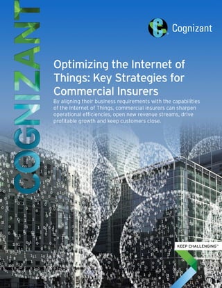 Optimizing the Internet of
Things: Key Strategies for
Commercial Insurers
By aligning their business requirements with the capabilities
of the Internet of Things, commercial insurers can sharpen
operational efficiencies, open new revenue streams, drive
profitable growth and keep customers close.
 