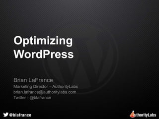 Optimizing 
WordPress 
Brian LaFrance 
Marketing Director – AuthorityLabs 
brian.lafrance@authoritylabs.com 
Twitter - @blafrance 
 