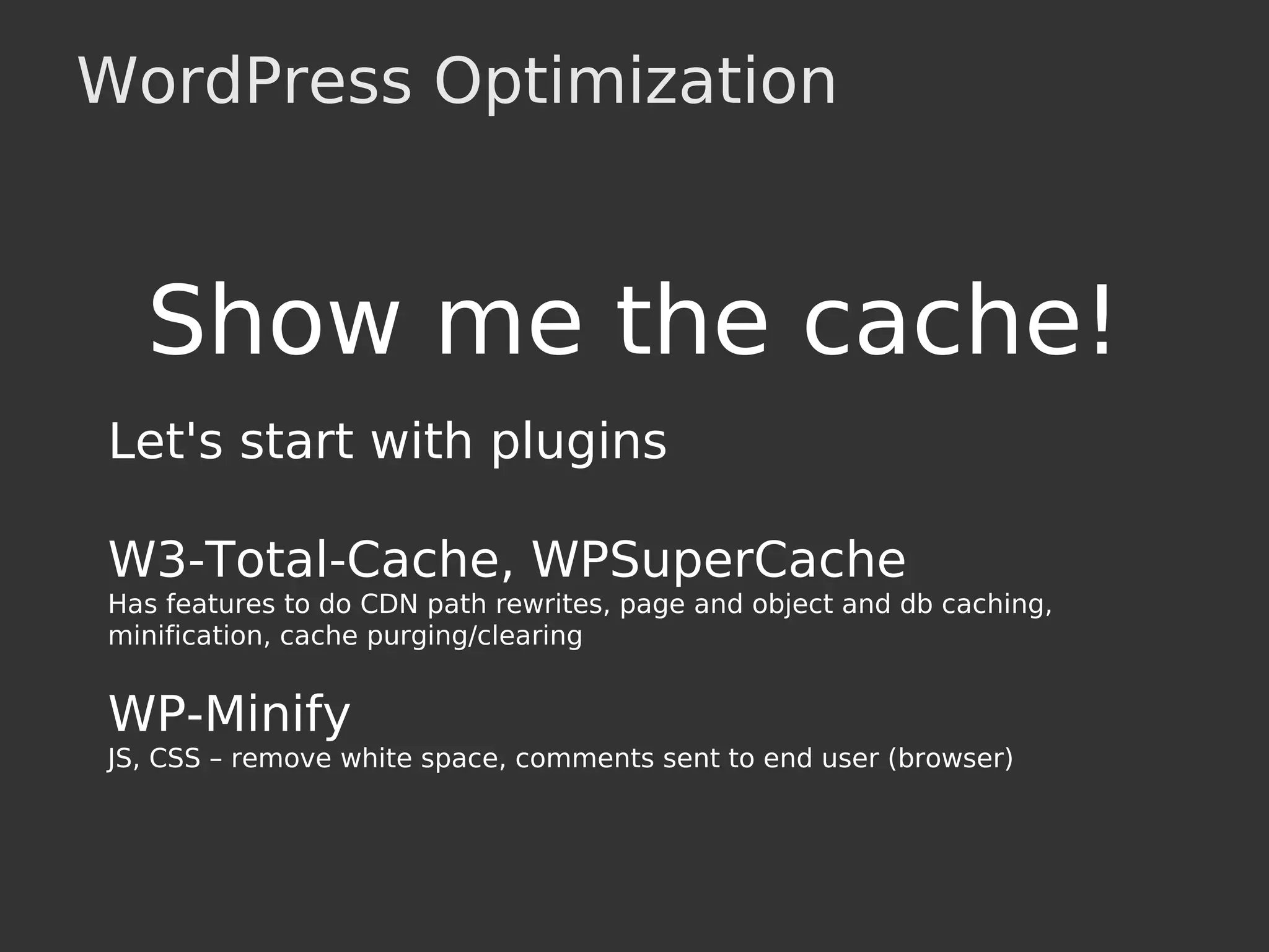 WordPress Optimization
Show me the cache!
Let's start with plugins
W3-Total-Cache, WPSuperCache
Has features to do CDN path rewrites, page and object and db caching,
minification, cache purging/clearing
WP-Minify
JS, CSS – remove white space, comments sent to end user (browser)
 