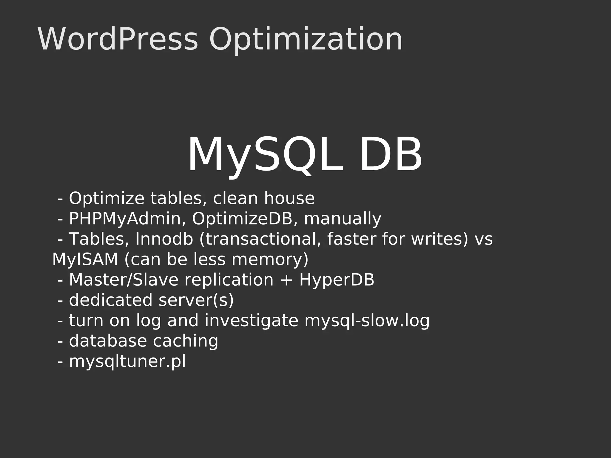 WordPress Optimization
MySQL DB
- Optimize tables, clean house
- PHPMyAdmin, OptimizeDB, manually
- Tables, Innodb (transactional, faster for writes) vs
MyISAM (can be less memory)
- Master/Slave replication + HyperDB
- dedicated server(s)
- turn on log and investigate mysql-slow.log
- database caching
- mysqltuner.pl
 