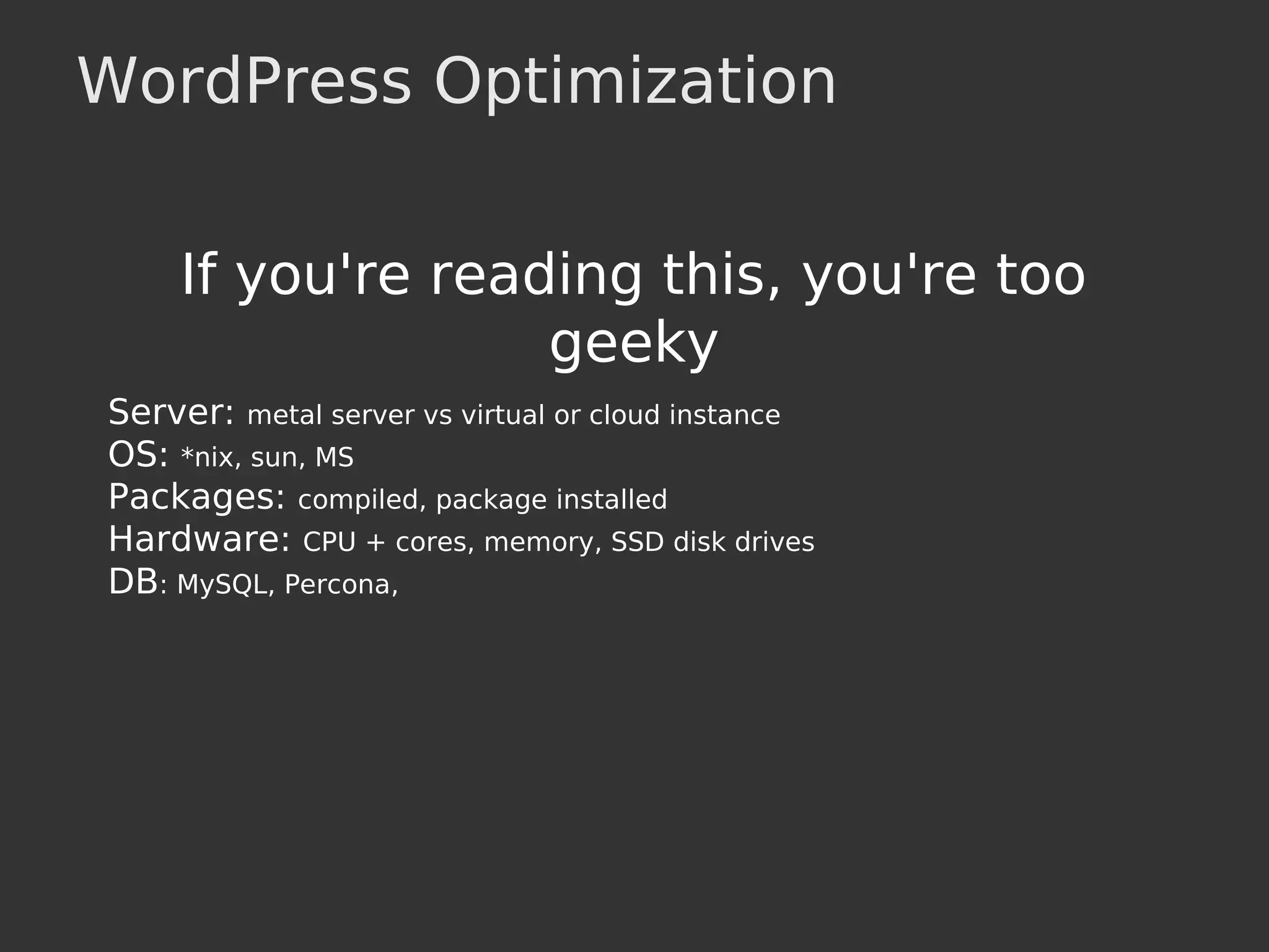 WordPress Optimization
If you're reading this, you're too
geeky
Server: metal server vs virtual or cloud instance
OS: *nix, sun, MS
Packages: compiled, package installed
Hardware: CPU + cores, memory, SSD disk drives
DB: MySQL, Percona,
 