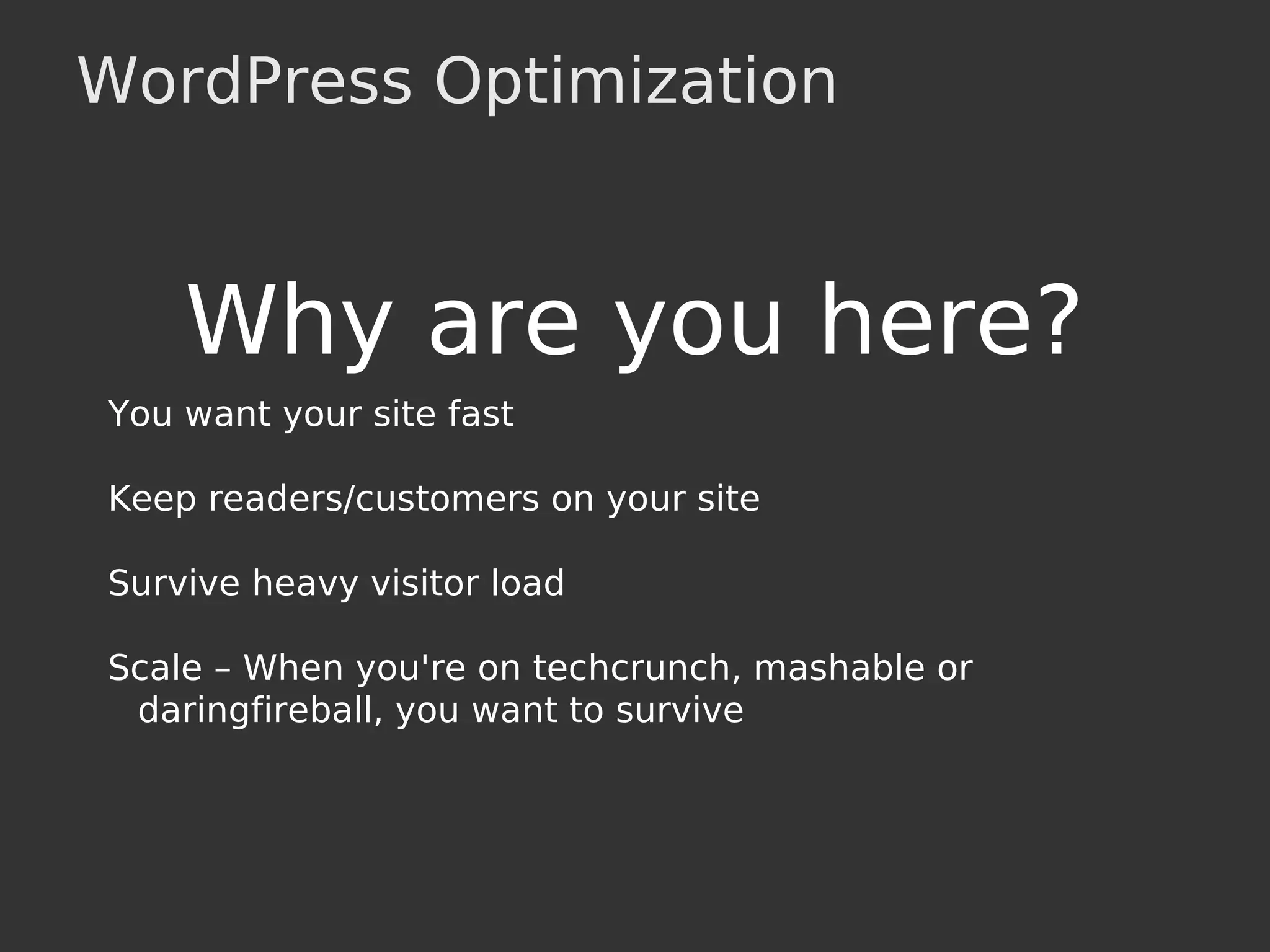 WordPress Optimization
Why are you here?
You want your site fast
Keep readers/customers on your site
Survive heavy visitor load
Scale – When you're on techcrunch, mashable or
daringfireball, you want to survive
 