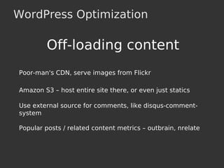 WordPress Optimization
Off-loading content
Poor-man's CDN, serve images from Flickr
Amazon S3 – host entire site there, or even just statics
Use external source for comments, like disqus-comment-
system
Popular posts / related content metrics – outbrain, nrelate
 