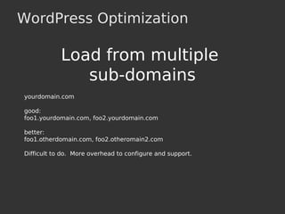 WordPress Optimization
Load from multiple
sub-domains
yourdomain.com
good:
foo1.yourdomain.com, foo2.yourdomain.com
better:
foo1.otherdomain.com, foo2.otheromain2.com
Difficult to do. More overhead to configure and support.
 