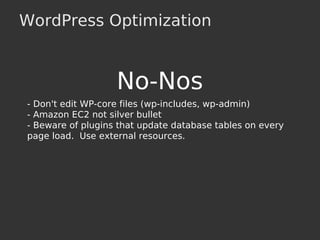 WordPress Optimization
No-Nos
- Don't edit WP-core files (wp-includes, wp-admin)
- Amazon EC2 not silver bullet
- Beware of plugins that update database tables on every
page load. Use external resources.
 