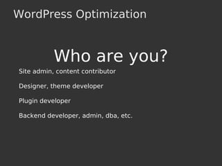WordPress Optimization
Who are you?
Site admin, content contributor
Designer, theme developer
Plugin developer
Backend developer, admin, dba, etc.
 
