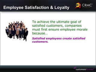 Employee Satisfaction & Loyalty To achieve the ultimate goal of satisfied customers, companies must first ensure employee morale because… Satisfied employees create satisfied customers. 