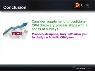 Conclusion Consider supplementing traditional CRM discovery process steps with a series of surveys… Properly designed, they will allow you to design a holistic CRM plan… 