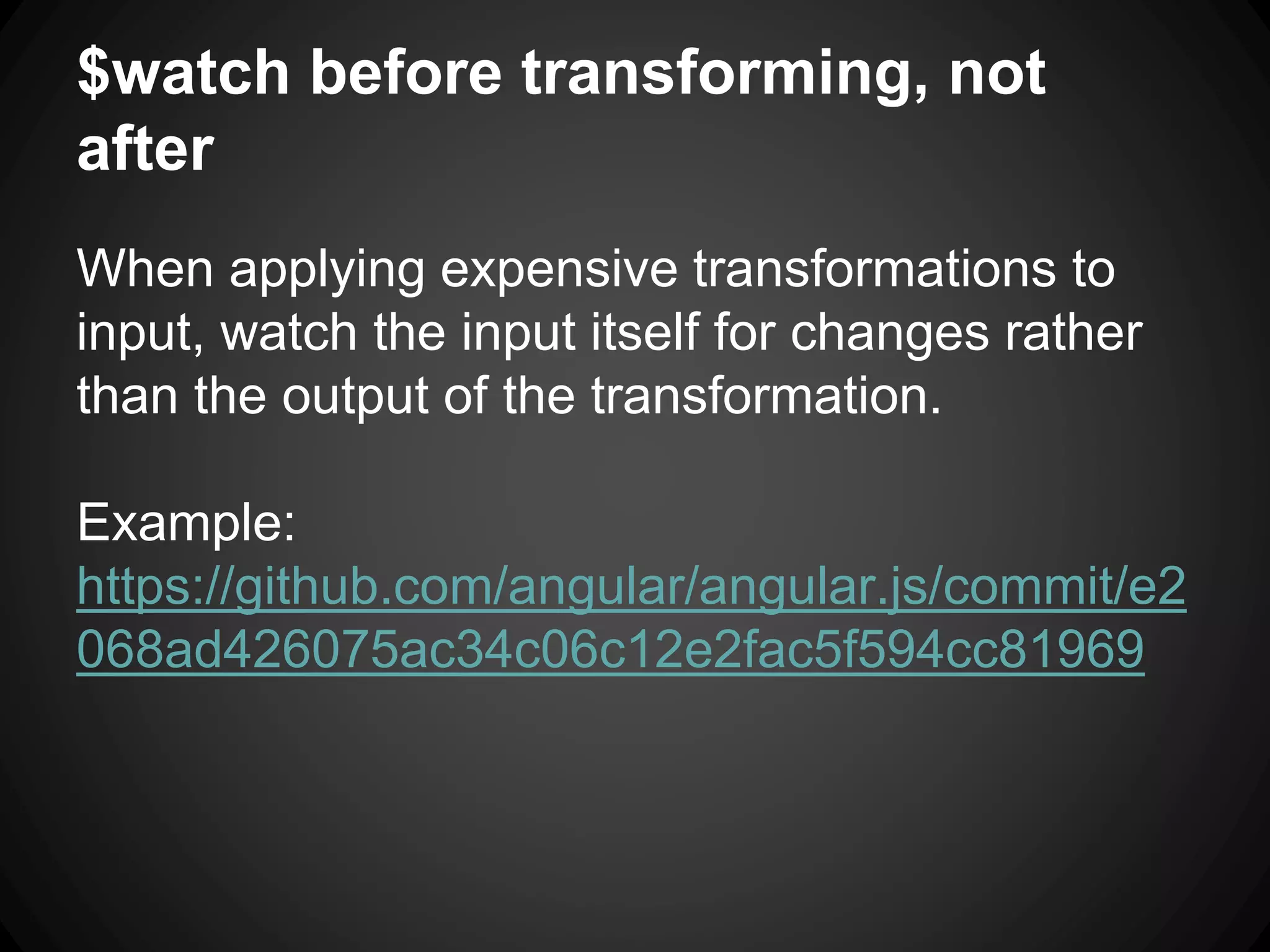 $watch before transforming, not
after
When applying expensive transformations to
input, watch the input itself for changes rather
than the output of the transformation.
Example:
https://github.com/angular/angular.js/commit/e2
068ad426075ac34c06c12e2fac5f594cc81969
 