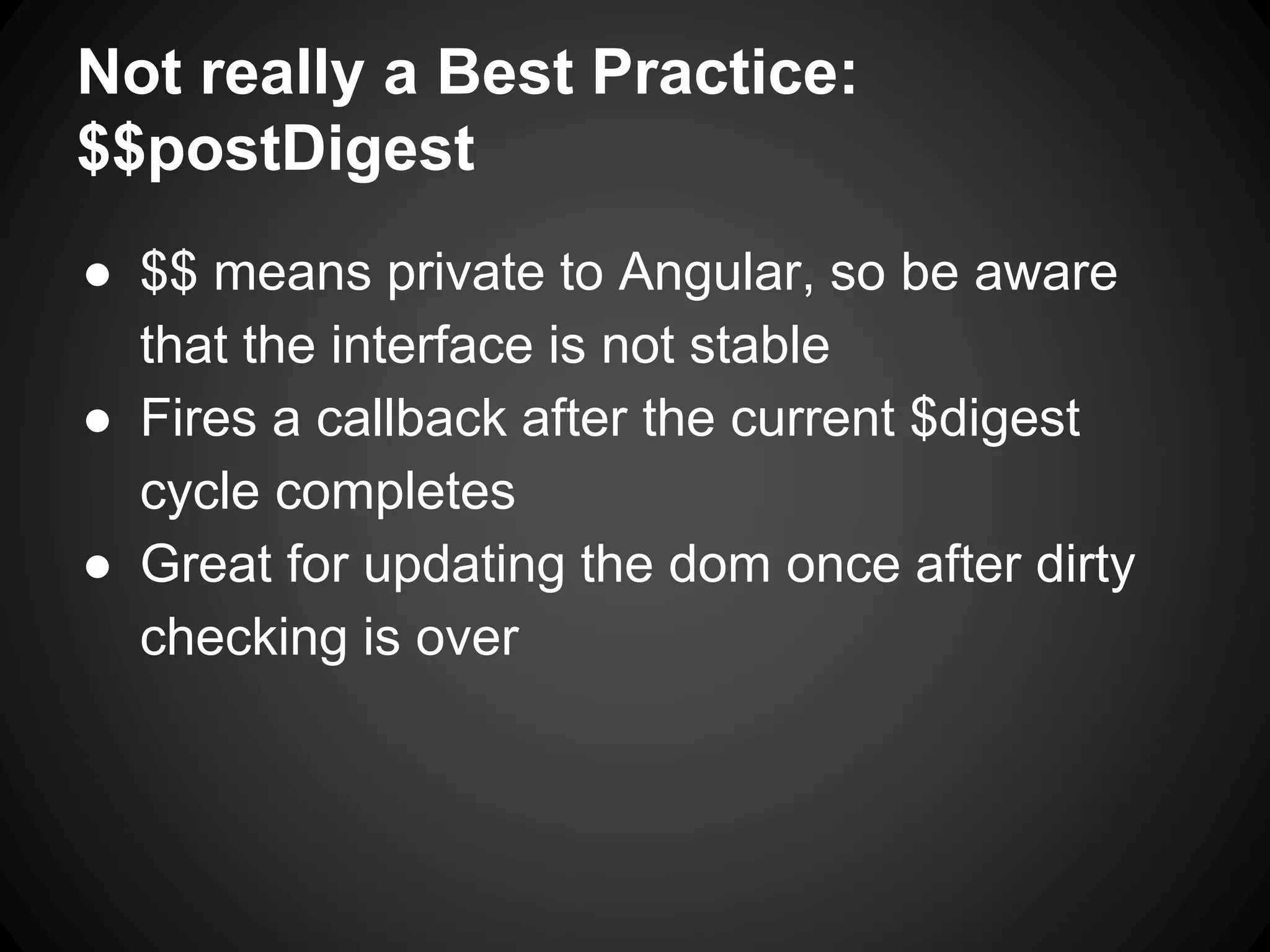 Not really a Best Practice:
$$postDigest
● $$ means private to Angular, so be aware
that the interface is not stable
● Fires a callback after the current $digest
cycle completes
● Great for updating the dom once after dirty
checking is over
 