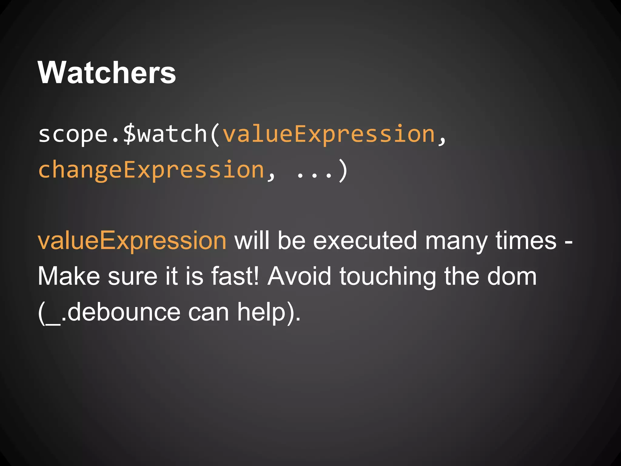 Watchers
scope.$watch(valueExpression,
changeExpression, ...)
valueExpression will be executed many times -
Make sure it is fast! Avoid touching the dom
(_.debounce can help).
 