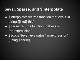 ● $interpolate: returns function that evals “a
string {{like}} this”
● $parse: returns function that evals
“an.expression”
● $scope.$eval: evaluates “an.expression”
(using $parse)
$eval, $parse, and $interpolate
 