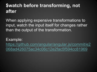 $watch before transforming, not
after
When applying expensive transformations to
input, watch the input itself for changes rather
than the output of the transformation.
Example:
https://github.com/angular/angular.js/commit/e2
068ad426075ac34c06c12e2fac5f594cc81969
 