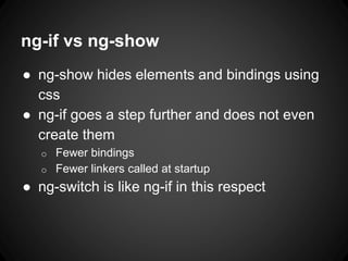ng-if vs ng-show
● ng-show hides elements and bindings using
css
● ng-if goes a step further and does not even
create them
o Fewer bindings
o Fewer linkers called at startup
● ng-switch is like ng-if in this respect
 