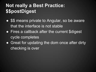 Not really a Best Practice:
$$postDigest
● $$ means private to Angular, so be aware
that the interface is not stable
● Fires a callback after the current $digest
cycle completes
● Great for updating the dom once after dirty
checking is over
 