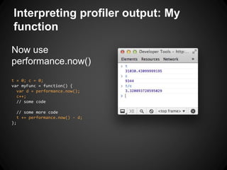 Now use
performance.now()
t = 0; c = 0;
var myFunc = function() {
var d = performance.now();
c++;
// some code
// some more code
t += performance.now() - d;
};
Interpreting profiler output: My
function
 