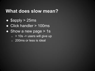 What does slow mean?
● $apply > 25ms
● Click handler > 100ms
● Show a new page > 1s
o > 10s -> users will give up
o 200ms or less is ideal
 