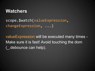Watchers
scope.$watch(valueExpression,
changeExpression, ...)
valueExpression will be executed many times -
Make sure it is fast! Avoid touching the dom
(_.debounce can help).
 