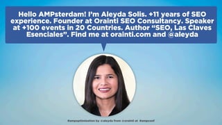 #ampoptimization by @aleyda from @orainti at #ampconf#ampoptimization by @aleyda from @orainti at #ampconf
Hello AMPsterdam! I’m Aleyda Solis. +11 years of SEO
experience. Founder at Orainti SEO Consultancy. Speaker
at +100 events in 20 Countries. Author “SEO, Las Claves
Esenciales”. Find me at orainti.com and @aleyda
 