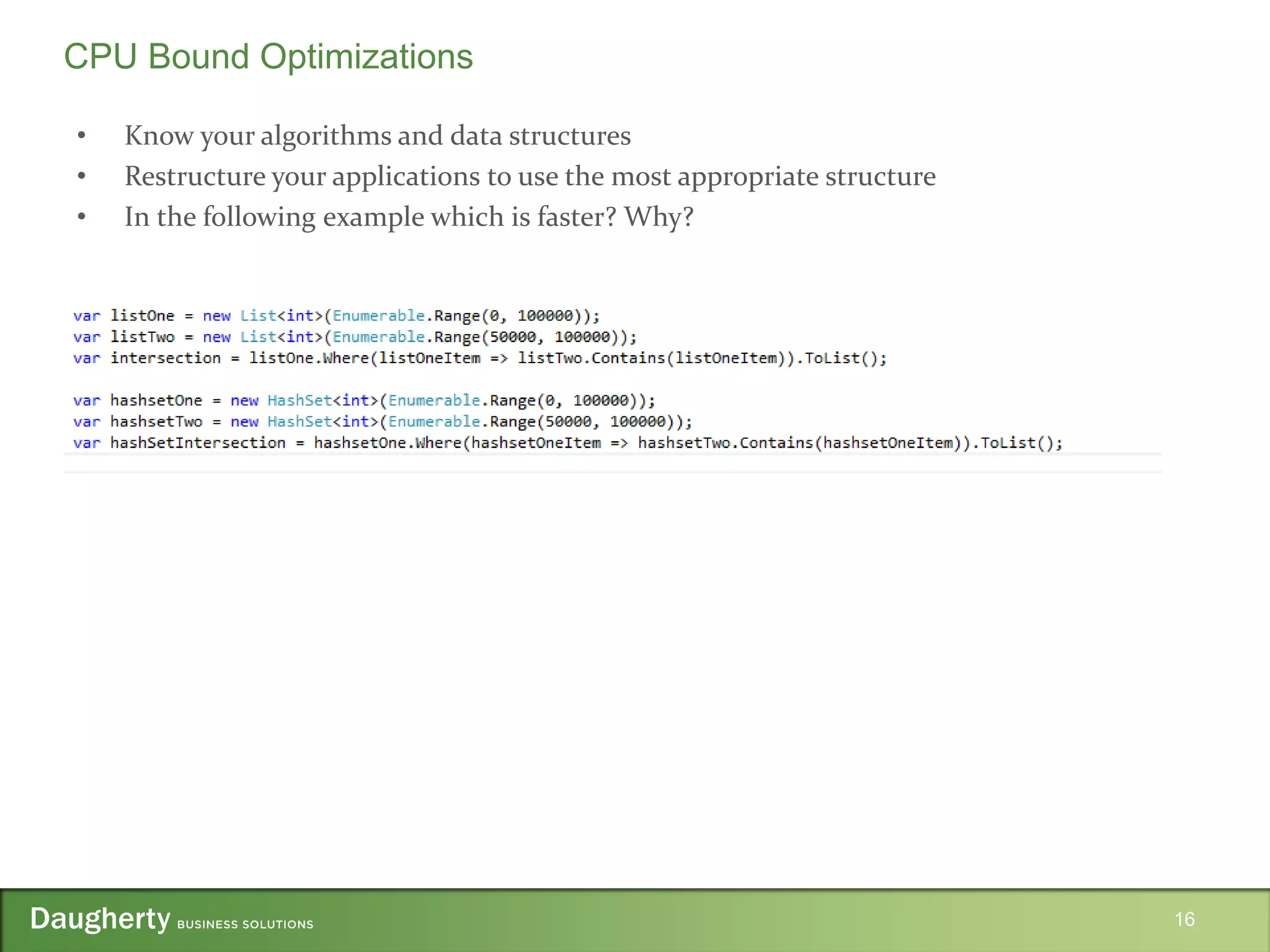 • Know your algorithms and data structures
• Restructure your applications to use the most appropriate structure
• In the following example which is faster? Why?
16
CPU Bound Optimizations
 