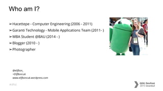 #dfist
Who am I?
➢Hacettepe - Computer Engineering (2006 - 2011)
➢Garanti Technology - Mobile Applications Team (2011- )
➢MBA Student @BAU (2014 - )
➢Blogger (2010 - )
➢Photographer
@elifbon_
+ElifBoncuk
www.elifboncuk.wordpress.com
 
