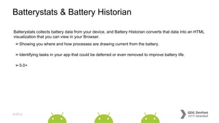 #dfist
Batterystats & Battery Historian
Batterystats collects battery data from your device, and Battery Historian converts that data into an HTML
visualization that you can view in your Browser.
➢Showing you where and how processes are drawing current from the battery.
➢Identifying tasks in your app that could be deferred or even removed to improve battery life.
➢5.0+
 