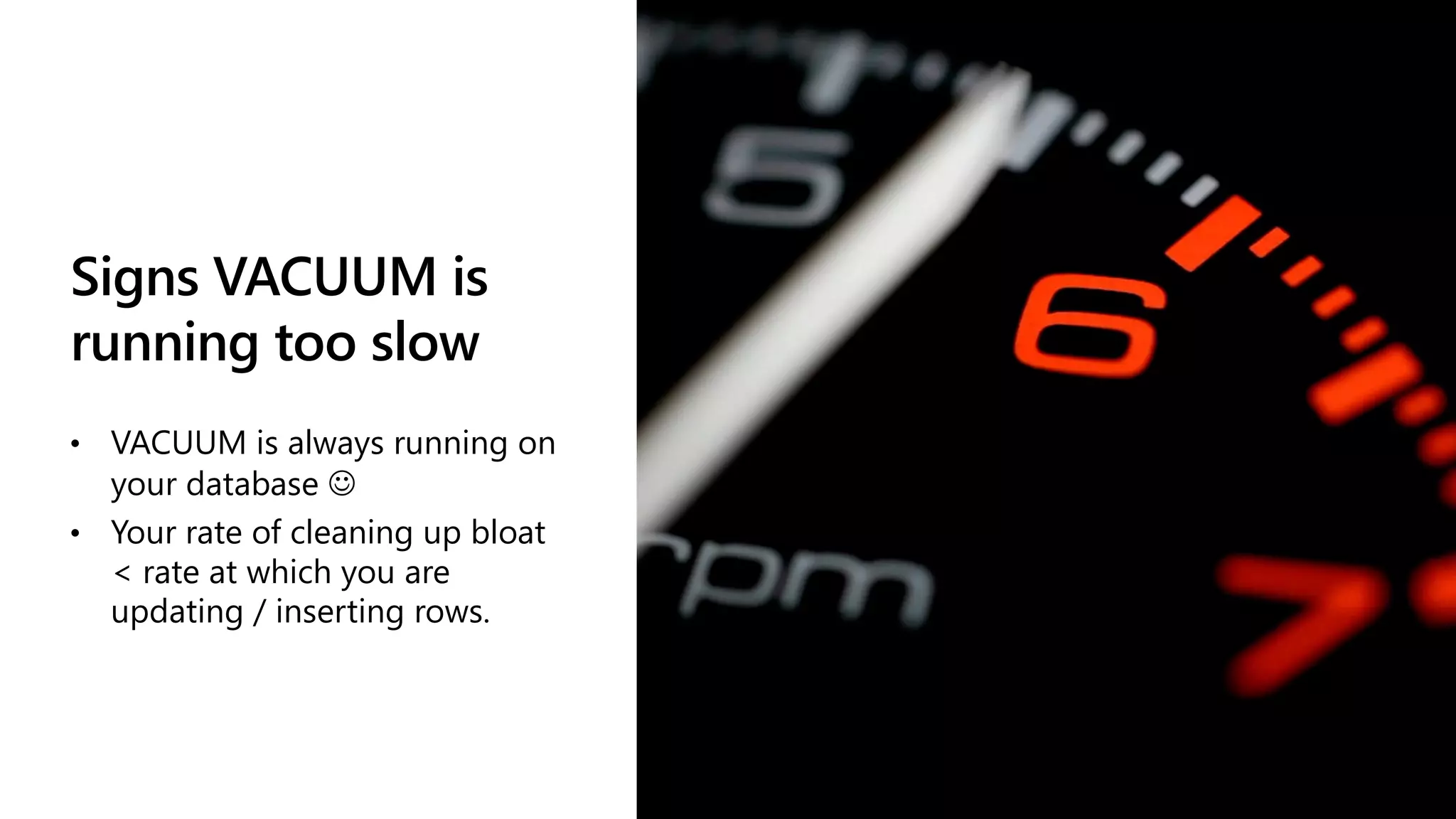 Signs VACUUM is
running too slow
• VACUUM is always running on
your database J
• Your rate of cleaning up bloat
< rate at which you are
updating / inserting rows.
 