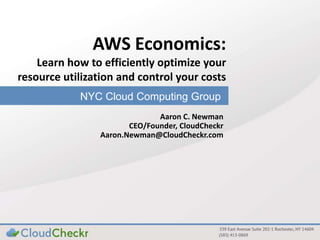 NYC Cloud Computing Group
AWS Economics:
Learn how to efficiently optimize your
resource utilization and control your costs
Aaron C. Newman
CEO/Founder, CloudCheckr
Aaron.Newman@CloudCheckr.com
 