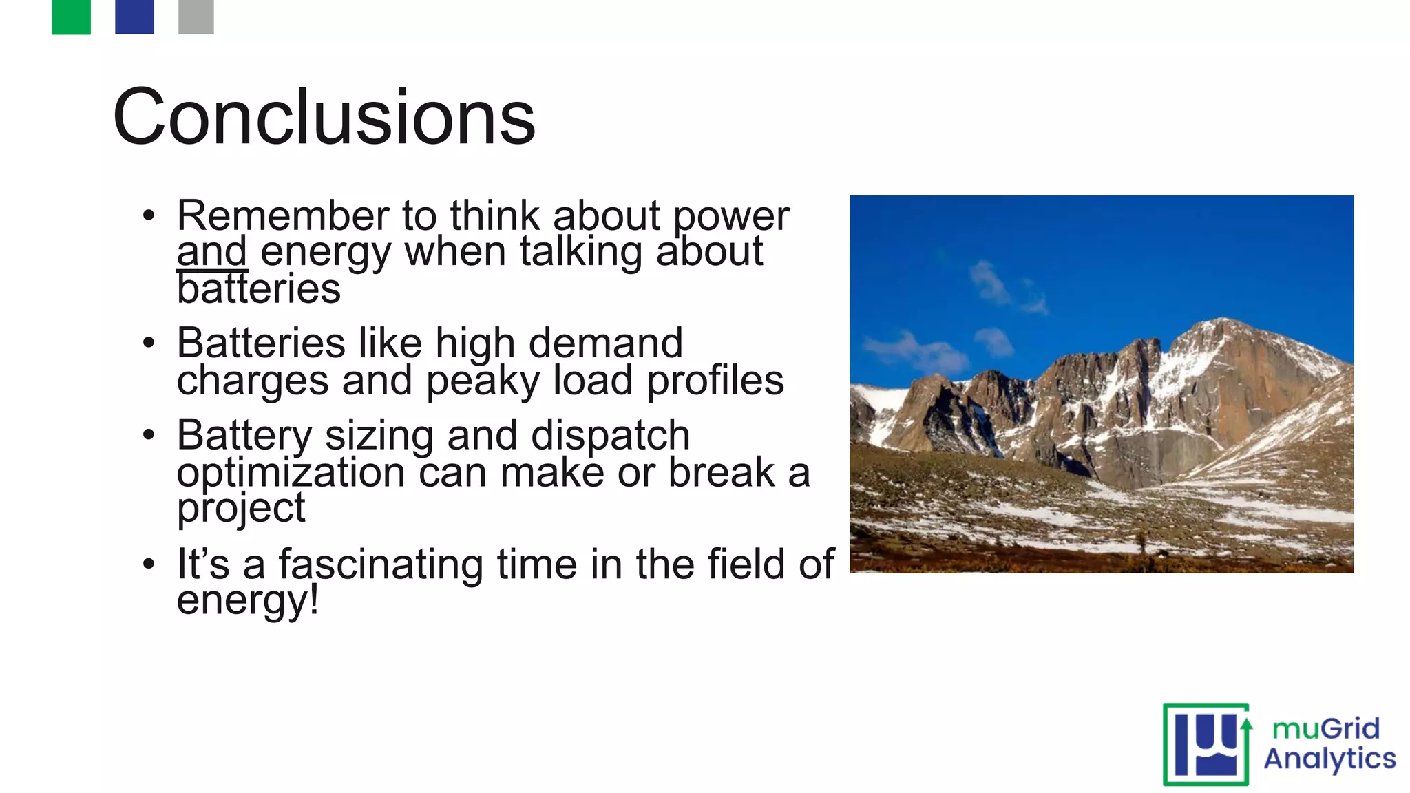 • Remember to think about power
and energy when talking about
batteries
• Batteries like high demand
charges and peaky load profiles
• Battery sizing and dispatch
optimization can make or break a
project
• It’s a fascinating time in the field of
energy!
Conclusions
©2016 Renewable Energy Analytics
 