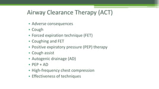 Airway Clearance Therapy (ACT)
• Adverse consequences
• Cough
• Forced expiration technique (FET)
• Coughing and FET
• Positive expiratory pressure (PEP) therapy
• Cough assist
• Autogenic drainage (AD)
• PEP + AD
• High-frequency chest compression
• Effectiveness of techniques
 