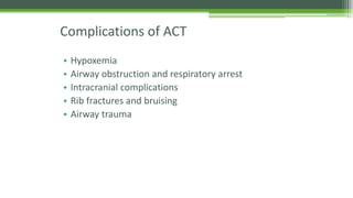 Complications of ACT
• Hypoxemia
• Airway obstruction and respiratory arrest
• Intracranial complications
• Rib fractures and bruising
• Airway trauma
 