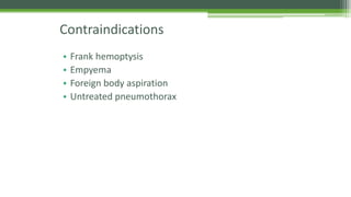 Contraindications
• Frank hemoptysis
• Empyema
• Foreign body aspiration
• Untreated pneumothorax
 