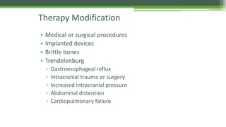 Therapy Modification
• Medical or surgical procedures
• Implanted devices
• Brittle bones
• Trendelenburg
▫ Gastroesophageal reflux
▫ Intracranial trauma or surgery
▫ Increased intracranial pressure
▫ Abdominal distention
▫ Cardiopulmonary failure
 