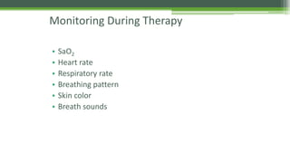 Monitoring During Therapy
• SaO2
• Heart rate
• Respiratory rate
• Breathing pattern
• Skin color
• Breath sounds
 