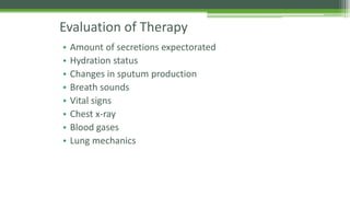 Evaluation of Therapy
• Amount of secretions expectorated
• Hydration status
• Changes in sputum production
• Breath sounds
• Vital signs
• Chest x-ray
• Blood gases
• Lung mechanics
 