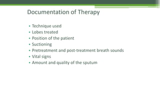 Documentation of Therapy
• Technique used
• Lobes treated
• Position of the patient
• Suctioning
• Pretreatment and post-treatment breath sounds
• Vital signs
• Amount and quality of the sputum
 