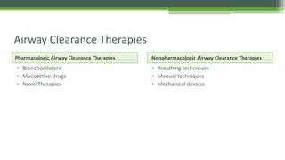 • Breathing techniques
• Manual techniques
• Mechanical devices
Nonpharmacologic Airway Clearance Therapies
• Bronchodilators
• Mucoactive Drugs
• Novel Therapies
Pharmacologic Airway Clearance Therapies
Airway Clearance Therapies
 